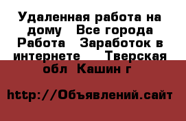 Удаленная работа на дому - Все города Работа » Заработок в интернете   . Тверская обл.,Кашин г.